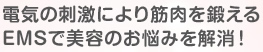 電気の刺激により筋肉を鍛えるEMSで美容のお悩みを解消！