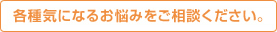 各種気になるお悩みをご相談ください。